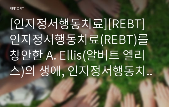 [인지정서행동치료][REBT]인지정서행동치료(REBT)를 창안한 A. Ellis(알버트 엘리스)의 생애, 인지정서행동치료(REBT)의 정의, 인지정서행동치료(REBT)의 목적, 인지정서행동치료(REBT)의 전략과 기법 분석