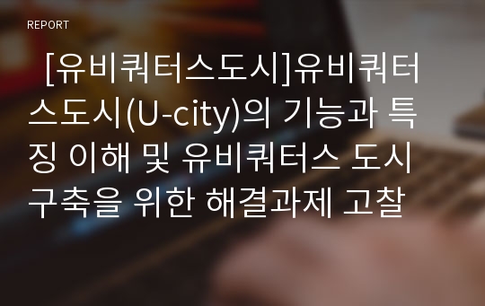   [유비쿼터스도시]유비쿼터스도시(U-city)의 기능과 특징 이해 및 유비쿼터스 도시 구축을 위한 해결과제 고찰