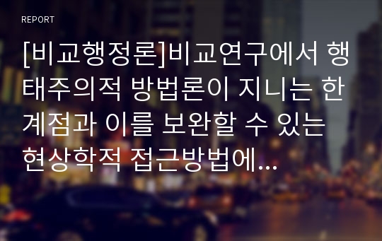 [비교행정론]비교연구에서 행태주의적 방법론이 지니는 한계점과 이를 보완할 수 있는 현상학적 접근방법에 대한 분석