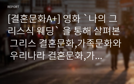 [결혼문화A+] 영화 `나의 그리스식 웨딩` 을 통해 살펴본 그리스 결혼문화,가족문화와 우리나라 결혼문화,가족문화 비교분석