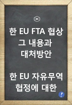 한 EU FTA 협상 그 내용과 대처방안(한 EU 자유무역협정에 대한 모든 것 추진방향,현황,내용,대처방안 등)
