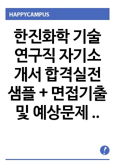   한진화학 기술연구직 자기소개서 합격실전샘플 + 면접기출 및 예상문제 첨부[100전 100승 합격자기소개서샘플 + 면접기출 및 예상문제수록]