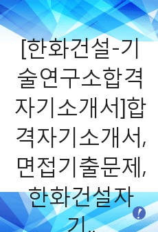 [한화건설-기술연구소합격자기소개서]합격자기소개서,면접기출문제,한화건설자기소개서,자소서,한화건설자소서,한화건설자기소개서샘플,한화건설자기소개서예문,한화자기소개서자소서