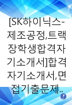 [SK하이닉스-제조공정,트랙장학생합격자기소개서]합격자기소개서,면접기출문제,SK자기소개서,자소서,하이닉스자소서,샘플,예문,입사원서,입사지원서,자기소개서,자소서