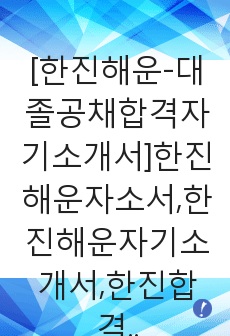 [한진해운-대졸공채합격자기소개서]한진해운자소서,한진해운자기소개서,한진합격자기소개서,한진합격자소서,한진자소서,이력서,입사지원서,입사원서,샘플,예문,면접기출문제