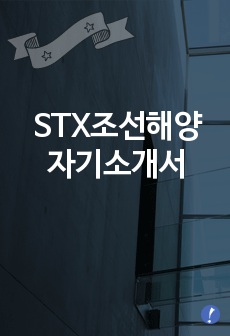 (STX조선해양자기소개서) STX조선해양 합격자 자기소개서 [STX조선해양합격자소서] STX그룹 조선해양 자기소개서 합격예문