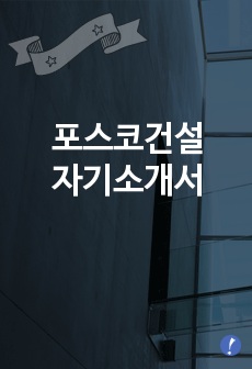 [포스코건설자기소개서] 포스코건설 자기소개서 예문 -포스코건설합격자기소개서(포스코건설합격자소서) -포스코그룹 포스코건설 공채 입사지원서(신입 자기소개서)