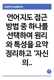 언어지도 접근방법 중 하나를 선택하여 원리와 특성을 요약정리하고 ‘자신의 생각(주장)’을 서술하시오.   다음 언어평가 방법 중 하나를 선택하여 설명을 하고 실천(현장)사례