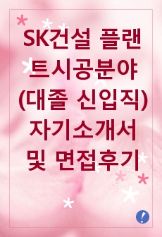 [추천][합격 자기소개서] 2019 SK건설 플랜트시공분야(대졸 신입직) 합격자기소개서, 플랜트시공 합격자소서, 면접족보