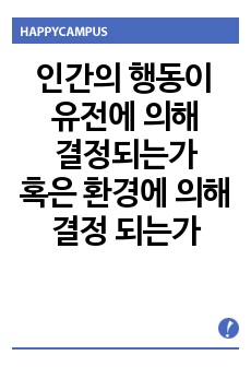 인간의 행동이 유전에 의해 결정되는가 혹은 환경에 의해 결정 되는가는 심리학에서 매우 뜨거운 주제 중 하나이다. 두 관점에 대해 자신의 생각을 밝히고, 두 관점의 공존이 가능한지를 자신의 생각으로 정리하여 그 논리 ..