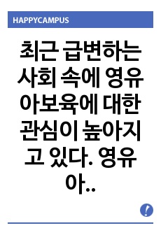 최근 급변하는 사회 속에 영유아보육에 대한 관심이 높아지고 있다. 영유아보육법에서 제시하는 보육의 대상을 정의하고, 영유아보육의 필요성과 보육교사의 역할을 제시한 후 이 중에서 자신이 가장 중요하다고 생각하는 보육교..