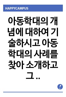 아동학대의 개념에 대하여 기술하시고 아동학대의 사례를 찾아 소개하고 그 대처방법에 대하여 개인의 의견을 논하시오.