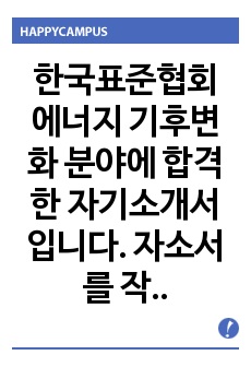 한국표준협회 에너지 기후변화 분야에 합격한 자기소개서입니다. 자소서를 작성하실 때 참고하시면 큰 도움이 될 것입니다.