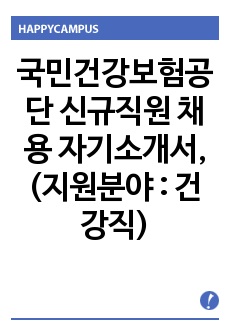 국민건강보험공단 신규직원 채용 자기소개서, (지원분야 : 건강직)