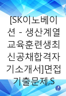 [SK이노베이션 - 생산계열교육훈련생최신공채합격자기소개서]면접기출문제,SK에너지자소서,SK종합화학자기소개서SK루브리컨츠,합격자소서,합격자기소개서