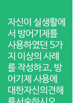 자신이 실생활에서 방어기제를 사용하였던 5가지 이상의 사례를 작성하고, 방어기제 사용에 대한자신의견해를서술하시오