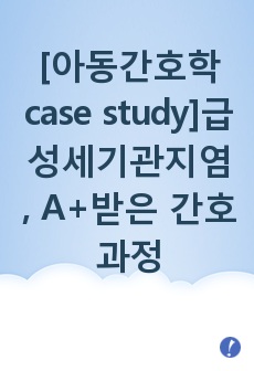 [아동간호학 case study]급성세기관지염 간호과정, A+받은 간호과정, 간호진단 5개, 간호과정 3개 아주 자세하게 작성하였음!!