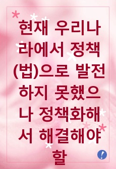 현재 우리나라에서 정책(법)으로 발전하지 못했으나 정책화해서 해결해야 할 사회문제는 무엇이며, 이를 위해 이슈화시킬 수 있는 방안을 작성하시오.