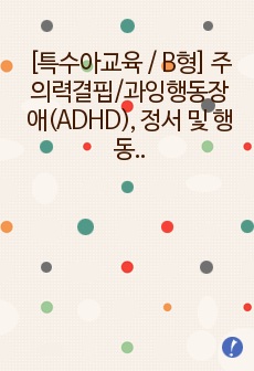 [특수아교육 / B형] 주의력결핍/과잉행동장애(ADHD), 정서 및 행동장애의 개념, 원인, 특성, 판별 및 평가 방법, 교육방안에 대하여 논하시오