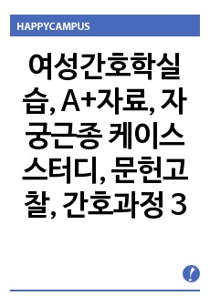 여성간호학실습, A+자료, 자궁근종 케이스스터디, 문헌고찰, 간호과정 3개, 간호진단 3가지, 간호중재, 간호사정