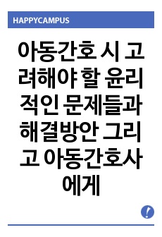 아동간호 시 고려해야 할 윤리적인 문제들과 해결방안 그리고 아동간호사에게 아동성장, 발달 지식이 필요한 이유를 설명하시오