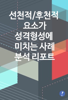 성격형성에 영향을 줄 수 있는 선천적/후천적 요소에 대해 사례를 들어 작성한 리포트입니다.