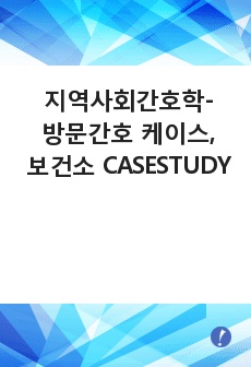 지역사회간호학- 방문간호 케이스, 보건소 CASE STUDY