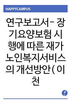 연구보고서- 장기요양보험 시행에 따른 재가노인복지서비스의 개선방안( 이천시를 중심으로)