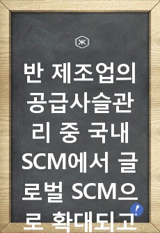 반 제조업의 공급사슬관리 중 국내 SCM에서 글로벌 SCM으로 확대되고 있는 대표적인 사례가 애플이었다. 이러한 글로벌 SCM의 특징과 장단점을 분석하고 이를 기존의 전통적 제조업체가 활용할 수 있는 사례를 개발하시..