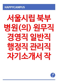 서울시립 북부병원(의) 원무직 경영직 일반직 행정직 관리직 자기소개서 작성성공패턴 면접기출문제 예상필기시험문제