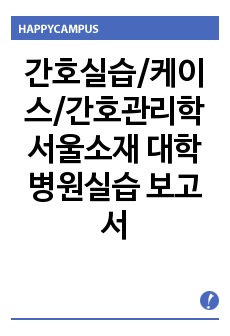 간호실습/케이스/간호관리학 서울소재 대학병원실습 보고서