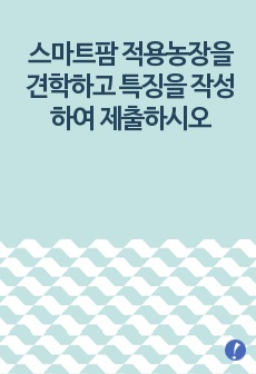 스마트팜 적용농장을 견학하고 특징을 작성하여 제출하시오