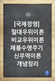 [국제경영] 무역이론인 절대우위이론, 비교우위이론, 제품수명주기이론, 신무역이론의 각각의 개념 및 장, 단점을 설명하시오.