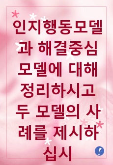 인지행동모델과 해결중심모델에 대해 정리하시고 두 모델의 사례를 제시하십시오. 또한 차이점과 각 모델의 한계점을 설명하십시오.