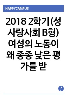 2018 2학기(성사랑사회 B형) 여성의 노동이 왜 종종 낮은 평가를 받을 수밖에 없는지, 그런 평가를 가능하게 하는 사회적 맥락이 무엇인지에 대해 구체적인 사례를 들어서 서술하시오.