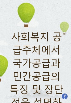 사회복지 공급주체에서 국가공급과 민간공급의 특징 및 장단점을 설명하고 최근 한국의 사회서비스산업 민영화 및 시장화에 대한 생각을 논하시오.