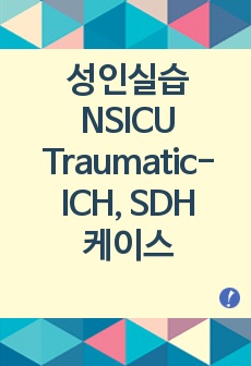 성인간호학실습/신경외과중환자실(NSICU) Traumatic-ICH, SDH(뇌내출혈, 경막하출혈) 간호과정/케이스스터디