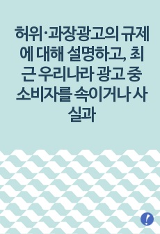 (소비자와소비생활) 허위·과장광고의 규제에 대해 설명하고, 최근 우리나라 광고 중 소비자를 속이거나 사실과 다른 광고를 하여 행정기관을