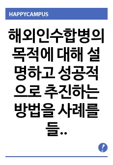 해외인수합병의 목적에 대해 설명하고 성공적으로 추진하는 방법을 사례를 들어 작성하세요