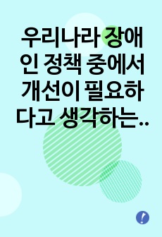 우리나라 장애인 정책 중에서 개선이 필요하다고 생각하는 것을 하나 설정하여  문제점과 개선 방향을 제시하시오.