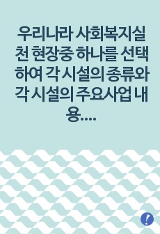 우리나라 사회복지실천 현장중 (노인, 아동, 장애인 시설) 하나를 선택하여 각 시설의 종류와 각 시설의 주요사업 내용