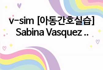 v-sim [아동간호실습] Sabina Vasquez . Pneumonia Leading to Respiratory Distress in a Child with Known Asthma (Complex) 간호진단(5개..