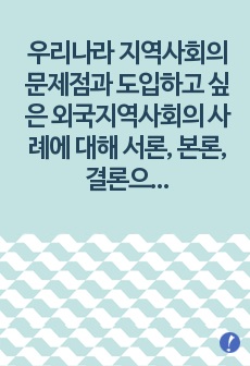 우리나라 지역사회의 문제점과 도입하고 싶은 외국지역사회의 사례에 대해 서론, 본론, 결론으로 나누어 기술해 보시오