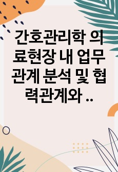 간호관리학 의료현장 내 업무 관계 분석 및 협력관계와 업무 조정에 대한 중요성 (간호사 중심)