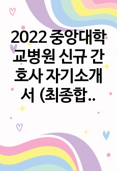 2022 중앙대학교병원 신규 간호사 자기소개서 (최종합격)