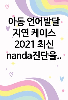 아동 언어발달지연 케이스 2021 최신 nanda진단을 사용했습니당 간호진단3개(언어적 의사소통 장애, 돌봄제공자역할 긴장, 낙상위험성), 간호과정 1개(언어적 의사소통 장애)