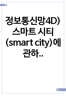 정보통신망4D)스마트 시티(smart city)에 관하여 조사하고 스마트 시티를 위해 활용될 수 있는 정보통신 기술에 관하여 서술하시오.
