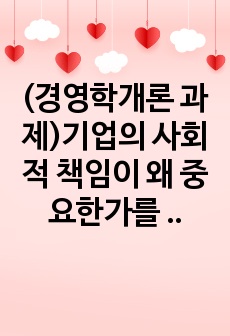 (경영학개론 과제)기업의 사회적 책임이 왜 중요한가를 기업의 사례를 들어 설명하시오