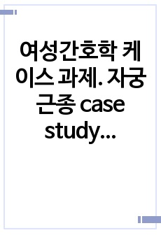 여성간호학 케이스 과제. 자궁근종 case study. A+나온 실습 보고서입니다. 간호진단 2개