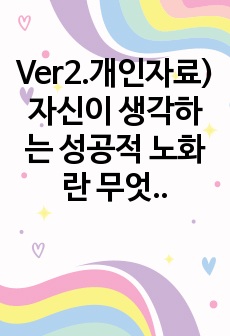 Ver2.개인자료) 자신이 생각하는 성공적 노화란 무엇인지 정의하고 신체적, 심리적, 사회적 측면에서 성공적 노화를 위해서 어떠한 노력이 필요한지 쓰시오.